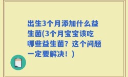 出生3个月添加什么益生菌(3个月宝宝该吃哪些益生菌？这个问题一定要解决！)