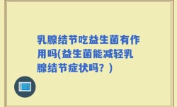 乳腺结节吃益生菌有作用吗(益生菌能减轻乳腺结节症状吗？)