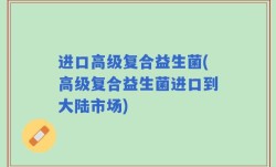 进口高级复合益生菌(高级复合益生菌进口到大陆市场)