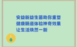 安益新益生菌助你重塑健康肠道体验神奇效果让生活焕然一新