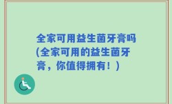 全家可用益生菌牙膏吗(全家可用的益生菌牙膏，你值得拥有！)