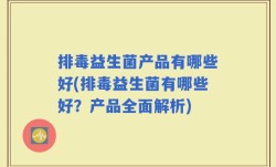 排毒益生菌产品有哪些好(排毒益生菌有哪些好？产品全面解析)