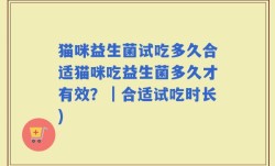 猫咪益生菌试吃多久合适猫咪吃益生菌多久才有效？｜合适试吃时长)
