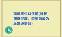 猫咪民生益生菌(维护猫咪健康，益生菌成为民生必需品)