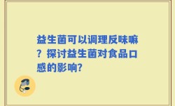 益生菌可以调理反味嘛？探讨益生菌对食品口感的影响？