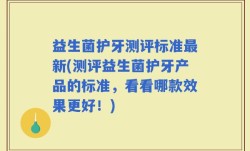 益生菌护牙测评标准最新(测评益生菌护牙产品的标准，看看哪款效果更好！)