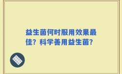 益生菌何时服用效果最佳？科学善用益生菌？