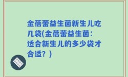 金蓓蕾益生菌新生儿吃几袋(金蓓蕾益生菌：适合新生儿的多少袋才合适？)