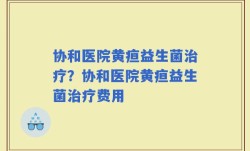 协和医院黄疸益生菌治疗？协和医院黄疸益生菌治疗费用