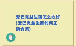 爱巴克益生菌怎么吃好(爱巴克益生菌如何正确食用)