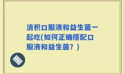 消积口服液和益生菌一起吃(如何正确搭配口服液和益生菌？)