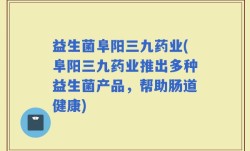 益生菌阜阳三九药业(阜阳三九药业推出多种益生菌产品，帮助肠道健康)