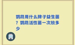 鹦鹉用什么牌子益生菌？鹦鹉活性菌一次放多少