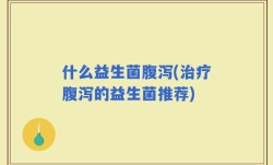 什么益生菌腹泻(治疗腹泻的益生菌推荐)