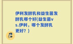 伊利发酵乳和益生菌发酵乳哪个好(益生菌vs.伊利，哪个发酵乳更好？)
