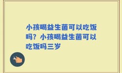 小孩喝益生菌可以吃饭吗？小孩喝益生菌可以吃饭吗三岁