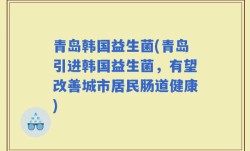 青岛韩国益生菌(青岛引进韩国益生菌，有望改善城市居民肠道健康)