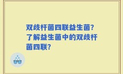 双歧杆菌四联益生菌？了解益生菌中的双歧杆菌四联？