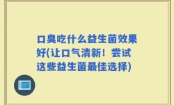 口臭吃什么益生菌效果好(让口气清新！尝试这些益生菌最佳选择)