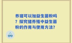 养猪可以加益生菌粉吗？探究猪养殖中益生菌粉的作用与使用方法？