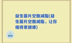 益生菌片空腹减脂(益生菌片空腹减脂，让你瘦得更健康)