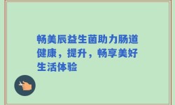 畅美辰益生菌助力肠道健康，提升，畅享美好生活体验