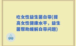 吃女性益生菌白带(提高女性健康水平，益生菌帮助缓解白带问题)