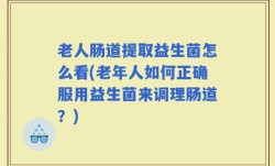 老人肠道提取益生菌怎么看(老年人如何正确服用益生菌来调理肠道？)