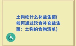 土狗吃什么补益生菌(如何通过饮食补充益生菌：土狗的食物清单)
