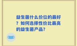 益生菌什么价位的最好？如何选择性价比最高的益生菌产品？