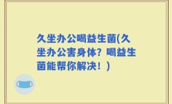 久坐办公喝益生菌(久坐办公害身体？喝益生菌能帮你解决！)