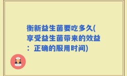 衡新益生菌要吃多久(享受益生菌带来的效益：正确的服用时间)