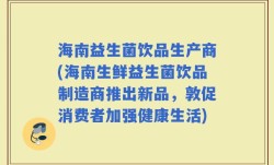 海南益生菌饮品生产商(海南生鲜益生菌饮品制造商推出新品，敦促消费者加强健康生活)