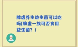 脾虚养生益生菌可以吃吗(脾虚一族可否食用益生菌？)