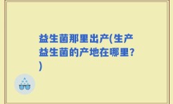 益生菌那里出产(生产益生菌的产地在哪里？)