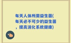 每天人体所需益生菌(每天必不可少的益生菌，提高消化系统健康)