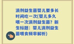 滴剂益生菌婴儿要多长时间吃一次(婴儿多久喂一次滴剂益生菌？新生标题：婴儿滴剂益生菌喂食频率解析)