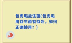 包皮垢益生菌(包皮垢用益生菌有益处，如何正确使用？)