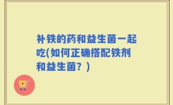 补铁的药和益生菌一起吃(如何正确搭配铁剂和益生菌？)