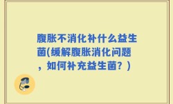 腹胀不消化补什么益生菌(缓解腹胀消化问题，如何补充益生菌？)