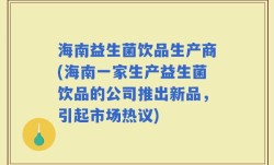 海南益生菌饮品生产商(海南一家生产益生菌饮品的公司推出新品，引起市场热议)
