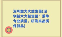 深圳益大大益生菌(深圳益大大益生菌：秉承专业质量，研发高品质保健品)