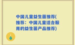 中国儿童益生菌推荐(推荐：中国儿童适合服用的益生菌产品推荐)