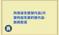 狗用益生菌替代品(代替狗益生菌的替代品-新闻报道