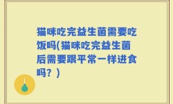 猫咪吃完益生菌需要吃饭吗(猫咪吃完益生菌后需要跟平常一样进食吗？)