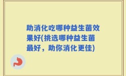 助消化吃哪种益生菌效果好(挑选哪种益生菌最好，助你消化更佳)