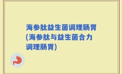 海参肽益生菌调理肠胃(海参肽与益生菌合力调理肠胃)