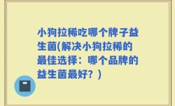小狗拉稀吃哪个牌子益生菌(解决小狗拉稀的最佳选择：哪个品牌的益生菌最好？)