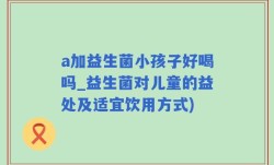 a加益生菌小孩子好喝吗_益生菌对儿童的益处及适宜饮用方式)