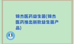 锦杰医药益生菌(锦杰医药推出新款益生菌产品)